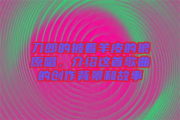 刀郎的披著羊皮的狼原唱，介紹這首歌曲的創(chuàng)作背景和故事