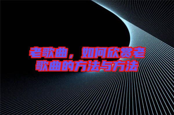 老歌曲，如何欣賞老歌曲的方法與方法