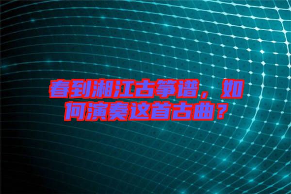 春到湘江古箏譜，如何演奏這首古曲？