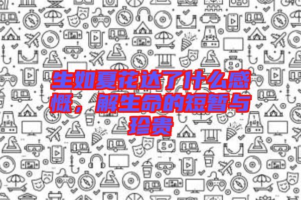 生如夏花達(dá)了什么感慨，解生命的短暫與珍貴