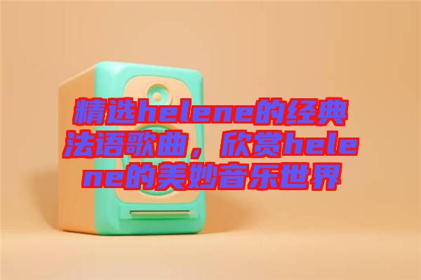 精選helene的經(jīng)典法語歌曲，欣賞helene的美妙音樂世界
