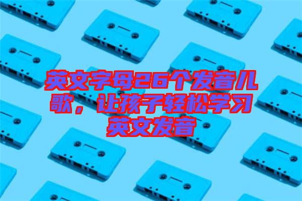 英文字母26個(gè)發(fā)音兒歌，讓孩子輕松學(xué)習(xí)英文發(fā)音