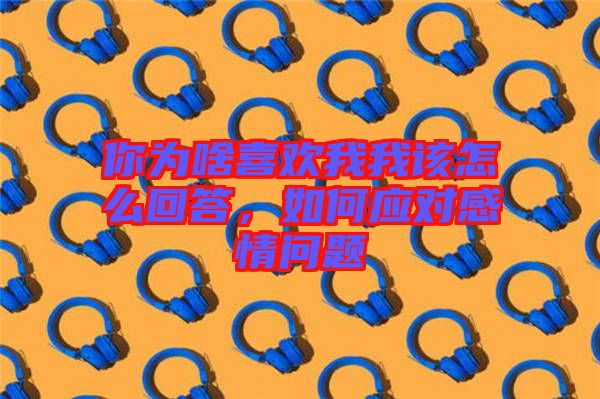 你為啥喜歡我我該怎么回答，如何應(yīng)對(duì)感情問(wèn)題
