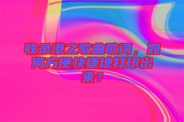 收錄港之歌曲歌詞，如何方便快捷地打印出來？