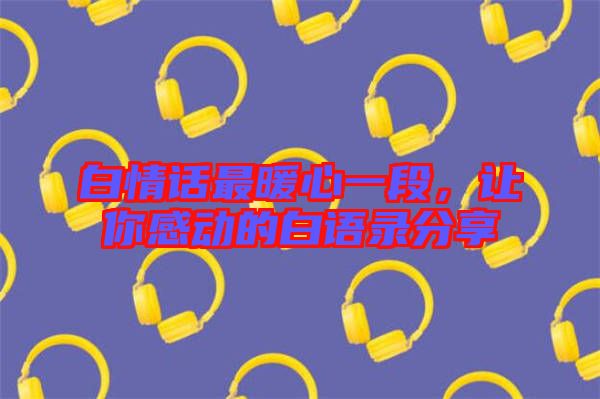 白情話最暖心一段，讓你感動(dòng)的白語錄分享
