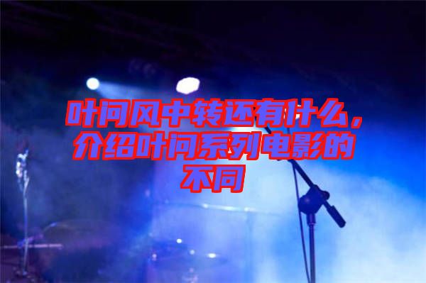葉問風中轉還有什么，介紹葉問系列電影的不同