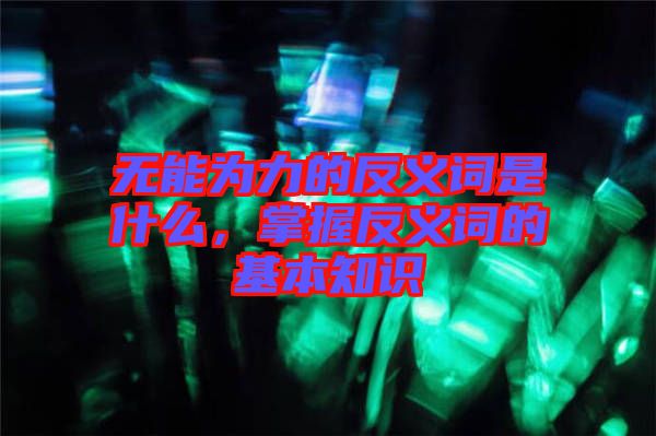 無能為力的反義詞是什么，掌握反義詞的基本知識
