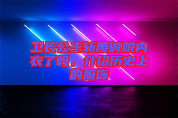 衛(wèi)長公主斬腰時脫內(nèi)衣了嗎，介紹歷史上的服飾