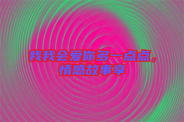 我我會(huì)愛你多一點(diǎn)點(diǎn)，情感故事享