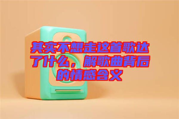 其實不想走這首歌達了什么，解歌曲背后的情感含義
