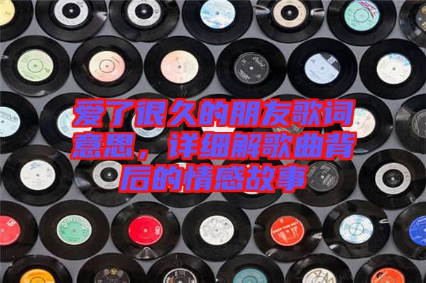 愛(ài)了很久的朋友歌詞意思，詳細(xì)解歌曲背后的情感故事