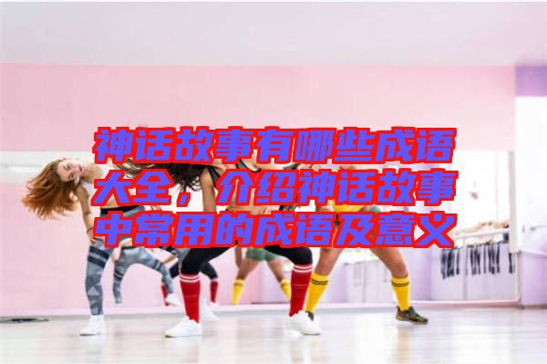 神話故事有哪些成語大全，介紹神話故事中常用的成語及意義