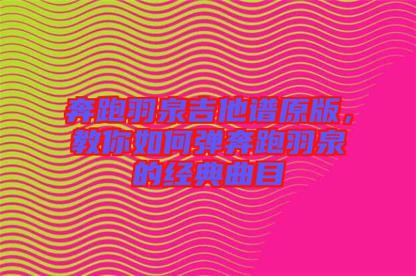 奔跑羽泉吉他譜原版，教你如何彈奔跑羽泉的經(jīng)典曲目