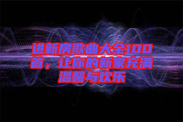 進新房歌曲大全100首，讓你的新家充滿溫馨與歡樂