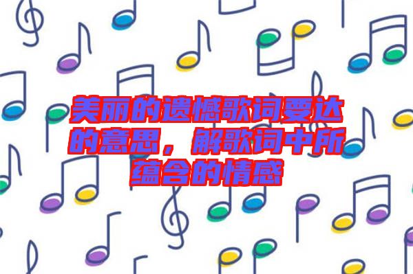 美麗的遺憾歌詞要達(dá)的意思，解歌詞中所蘊(yùn)含的情感