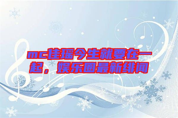 mc佳瑤今生就要在一起，娛樂圈最新緋聞
