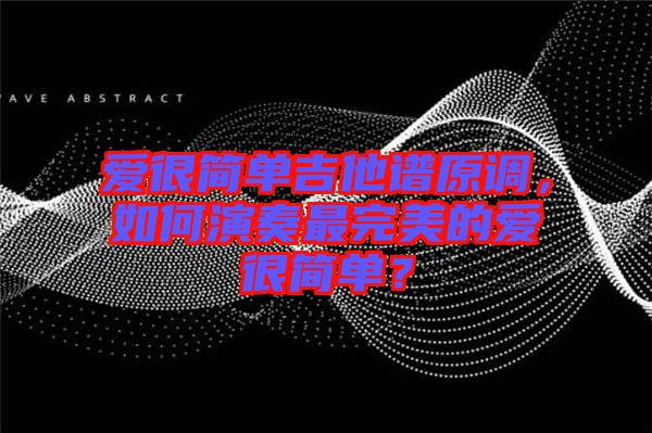 愛很簡單吉他譜原調，如何演奏最完美的愛很簡單？