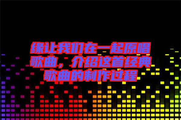 緣讓我們在一起原唱歌曲，介紹這首經(jīng)典歌曲的制作過程