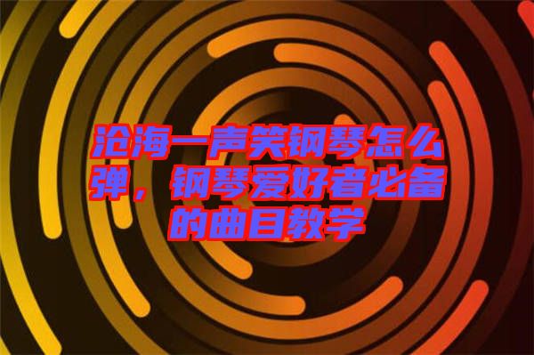 滄海一聲笑鋼琴怎么彈，鋼琴愛好者必備的曲目教學