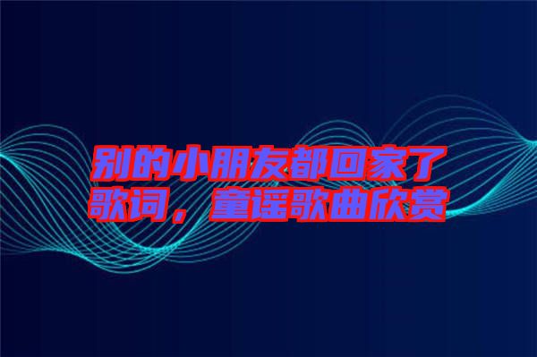 別的小朋友都回家了歌詞，童謠歌曲欣賞