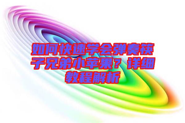 如何快速學(xué)會(huì)彈奏筷子兄弟小蘋(píng)果？詳細(xì)教程解析