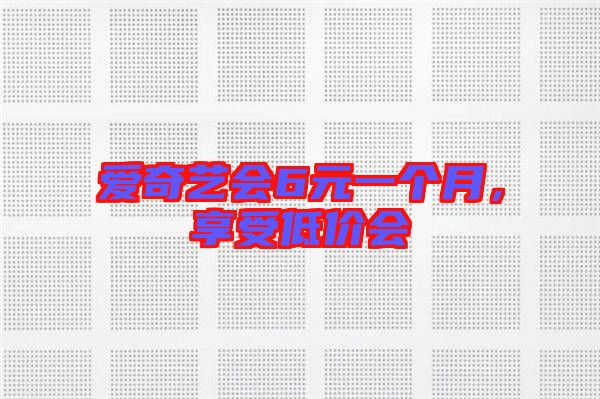 愛(ài)奇藝會(huì)6元一個(gè)月，享受低價(jià)會(huì)