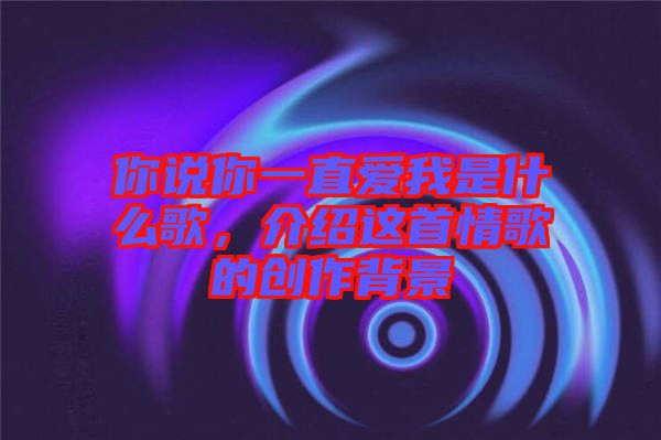 你說你一直愛我是什么歌，介紹這首情歌的創(chuàng)作背景