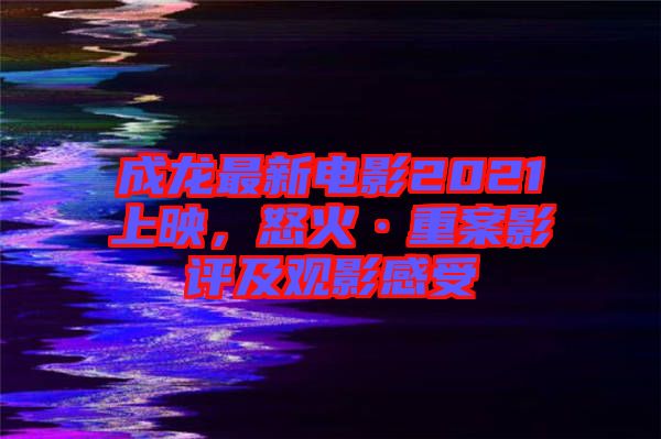 成龍最新電影2021上映，怒火·重案影評(píng)及觀影感受