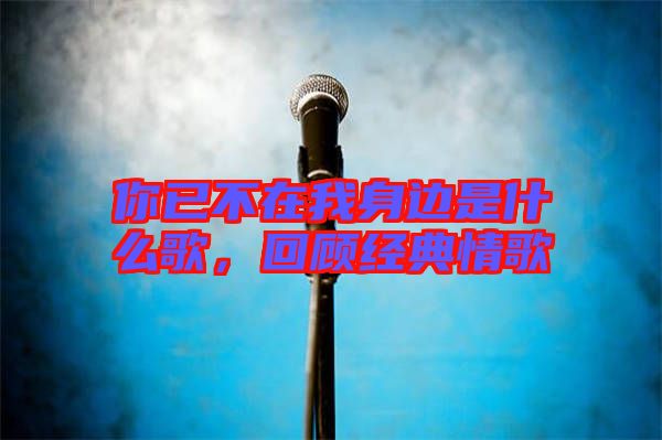 你已不在我身邊是什么歌，回顧經(jīng)典情歌