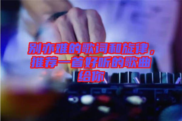 別亦難的歌詞和旋律，推薦一首好聽的歌曲給你