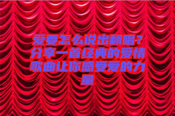 愛要怎么說出翻唱？分享一首經(jīng)典的愛情歌曲讓你感受愛的力量