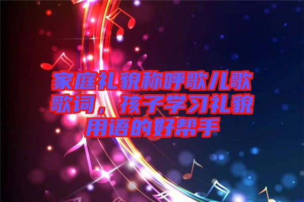 家庭禮貌稱(chēng)呼歌兒歌歌詞，孩子學(xué)習(xí)禮貌用語(yǔ)的好幫手