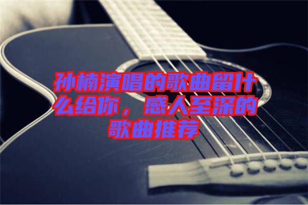孫楠演唱的歌曲留什么給你，感人至深的歌曲推薦