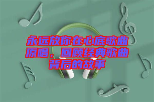 永遠(yuǎn)放你在心底歌曲原唱，回顧經(jīng)典歌曲背后的故事