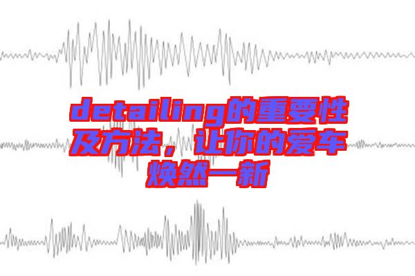 detailing的重要性及方法，讓你的愛(ài)車(chē)煥然一新