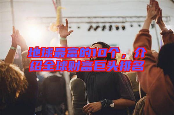 地球最富的10個，介紹全球財富巨頭排名
