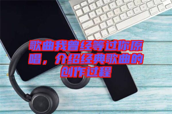 歌曲我曾經(jīng)等過(guò)你原唱，介紹經(jīng)典歌曲的創(chuàng)作過(guò)程