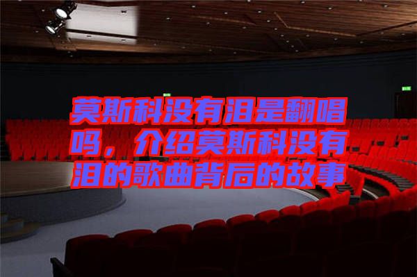 莫斯科沒(méi)有淚是翻唱嗎，介紹莫斯科沒(méi)有淚的歌曲背后的故事
