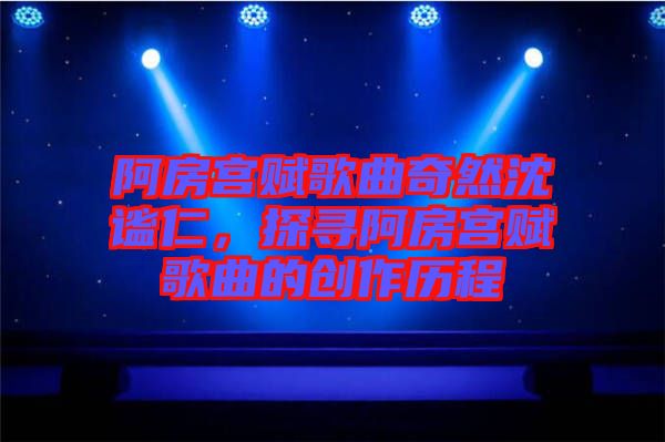 阿房宮賦歌曲奇然沈謐仁，探尋阿房宮賦歌曲的創(chuàng)作歷程
