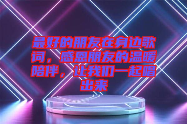最好的朋友在身邊歌詞，感恩朋友的溫暖陪伴，讓我們一起唱出來