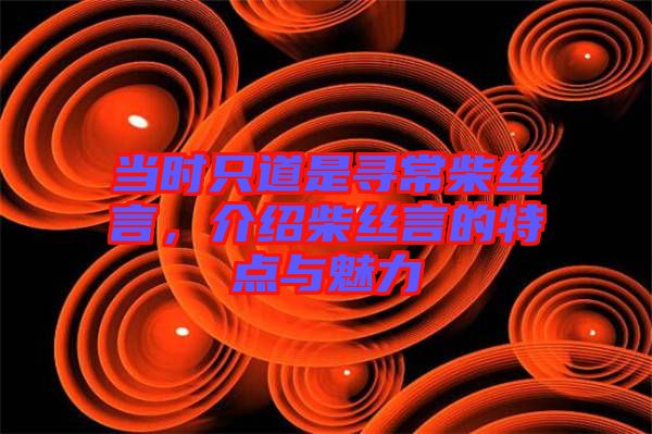 當(dāng)時只道是尋常柴絲言，介紹柴絲言的特點與魅力