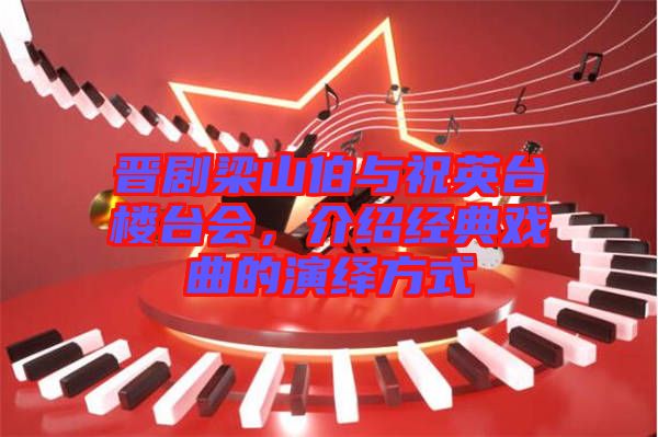 晉劇梁山伯與祝英臺(tái)樓臺(tái)會(huì)，介紹經(jīng)典戲曲的演繹方式