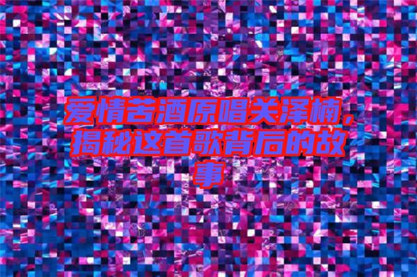 愛情苦酒原唱關(guān)澤楠，揭秘這首歌背后的故事