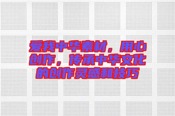 愛我中華素材，用心創(chuàng)作，傳承中華文化的創(chuàng)作靈感和技巧