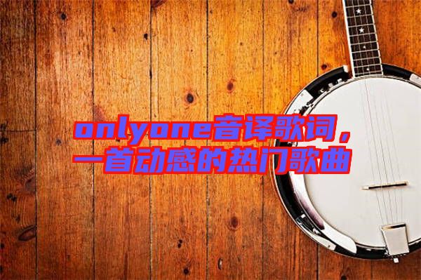 onlyone音譯歌詞，一首動感的熱門歌曲