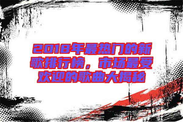 2018年最熱門的新歌排行榜，市場最受歡迎的歌曲大揭秘
