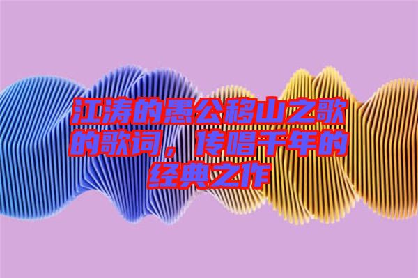 江濤的愚公移山之歌的歌詞，傳唱千年的經(jīng)典之作