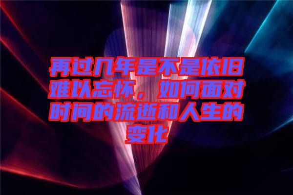 再過幾年是不是依舊難以忘懷，如何面對(duì)時(shí)間的流逝和人生的變化