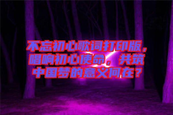 不忘初心歌詞打印版，唱響初心使命，共筑中國夢的意義何在？