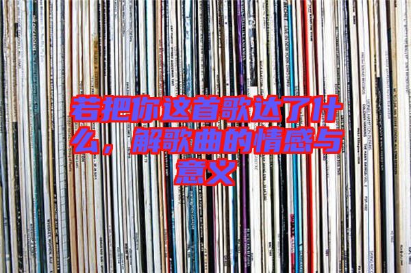 若把你這首歌達(dá)了什么，解歌曲的情感與意義